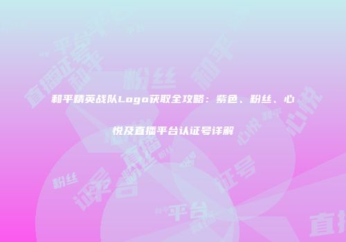 和平精英战队Logo获取全攻略：紫色、粉丝、心悦及直播平台认证号详解