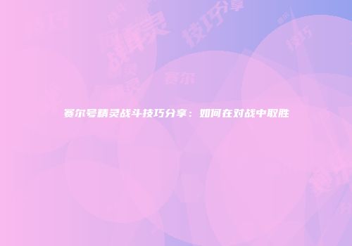 赛尔号精灵战斗技巧分享：如何在对战中取胜