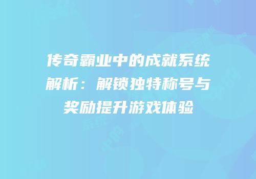 传奇霸业中的成就系统解析：解锁独特称号与奖励提升游戏体验