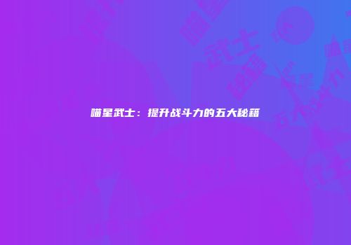 喵星武士：提升战斗力的五大秘籍
