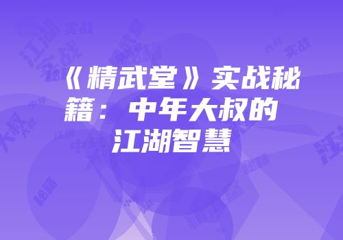 《精武堂》实战秘籍：中年大叔的江湖智慧