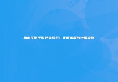 热血江湖手游野外探索：正邪阵营的地图攻略