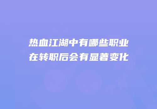 热血江湖中有哪些职业在转职后会有显著变化