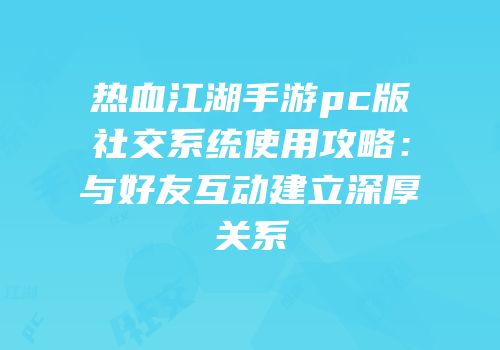 热血江湖手游pc版社交系统使用攻略：与好友互动建立深厚关系