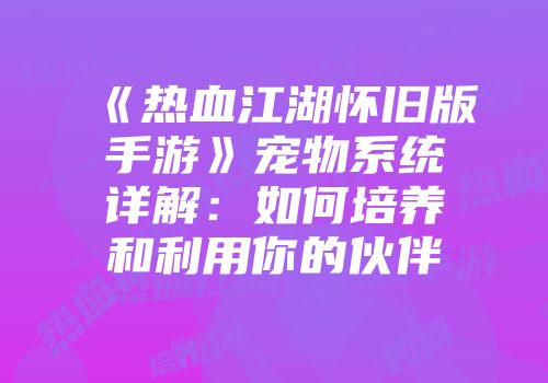 《热血江湖怀旧版手游》宠物系统详解:如何培养和利用你的伙伴