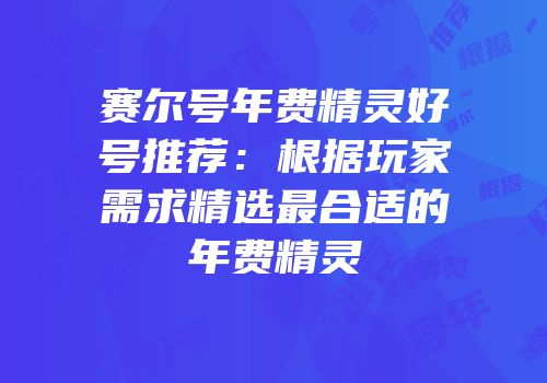 赛尔号年费精灵好号推荐：根据玩家需求精选最合适的年费精灵