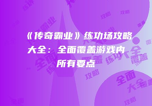 《传奇霸业》练功场攻略大全：全面覆盖游戏内所有要点
