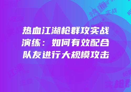 热血江湖枪群攻实战演练：如何有效配合队友进行大规模攻击