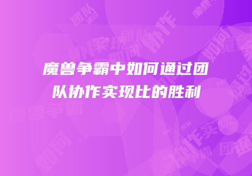 魔兽争霸中如何通过团队协作实现比的胜利