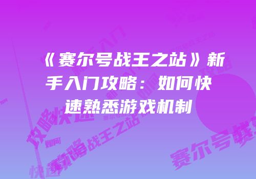 《赛尔号战王之站》新手入门攻略：如何快速熟悉游戏机制