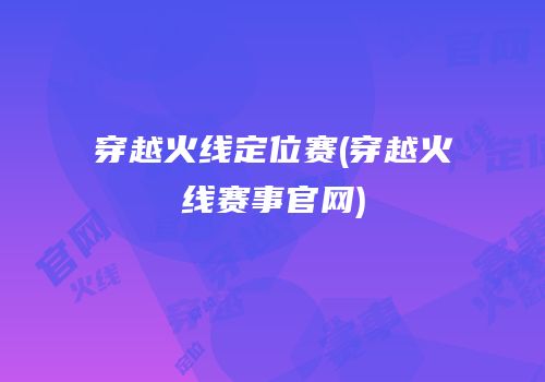 穿越火线定位赛(穿越火线赛事官网)