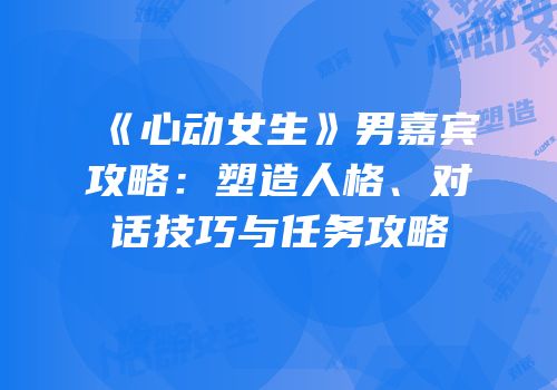 《心动女生》男嘉宾攻略：塑造人格、对话技巧与任务攻略