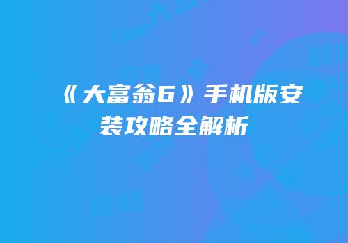 《大富翁6》手机版安装攻略全解析