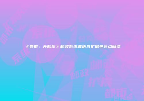 《都市：天际线》邮政系统解析与扩展包亮点解读