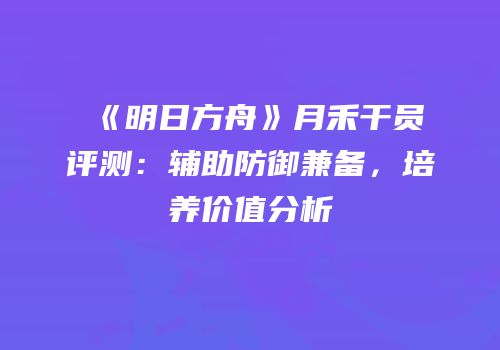 《明日方舟》月禾干员评测：辅助防御兼备，培养价值分析