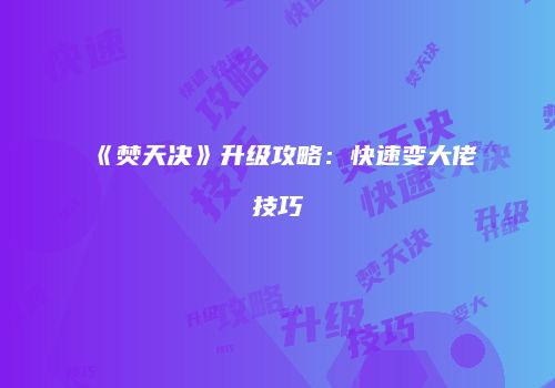 《焚天决》升级攻略：快速变大佬技巧