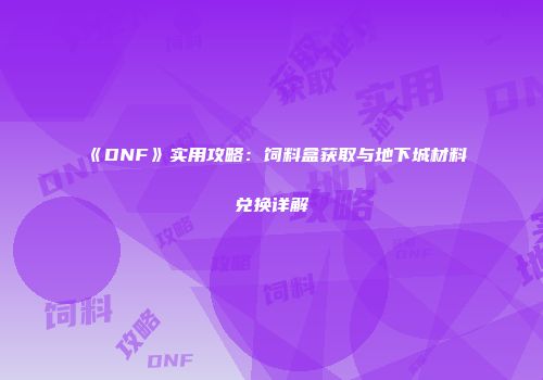 《DNF》实用攻略：饲料盒获取与地下城材料兑换详解