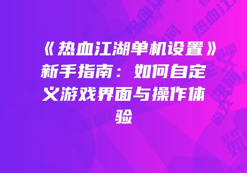 《热血江湖单机设置》新手指南：如何自定义游戏界面与操作体验
