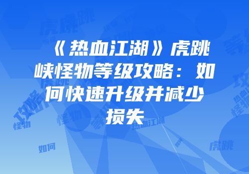 《热血江湖》虎跳峡怪物等级攻略：如何快速升级并减少损失