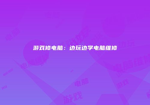 游戏修电脑：边玩边学电脑维修