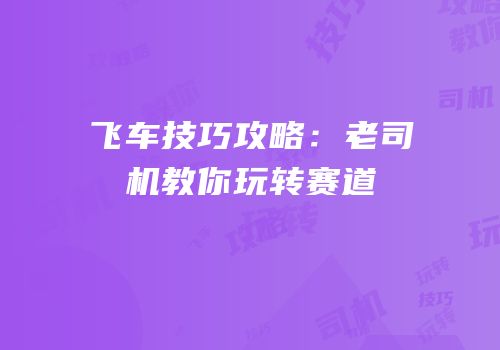 飞车技巧攻略：老司机教你玩转赛道
