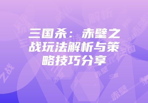 三国杀：赤壁之战玩法解析与策略技巧分享