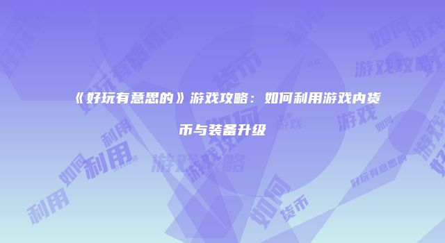 《好玩有意思的》游戏攻略：如何利用游戏内货币与装备升级