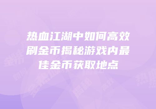 热血江湖中如何高效刷金币揭秘游戏内最佳金币获取地点