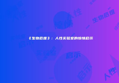 《生物危难》：人性实验室的惊悚启示