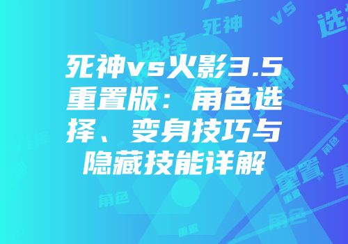 死神vs火影3.5重置版：角色选择、变身技巧与隐藏技能详解