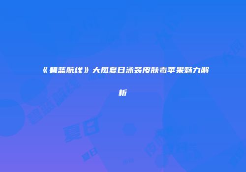 《碧蓝航线》大凤夏日泳装皮肤毒苹果魅力解析