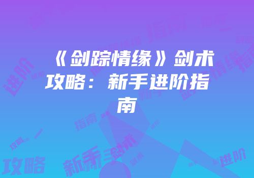 《剑踪情缘》剑术攻略：新手进阶指南