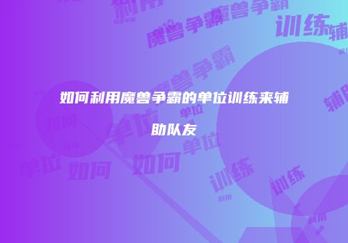 如何利用魔兽争霸的单位训练来辅助队友