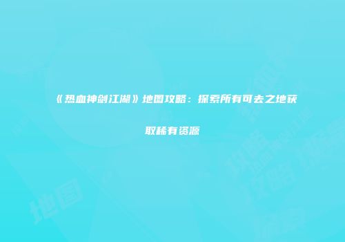 《热血神剑江湖》地图攻略：探索所有可去之地获取稀有资源