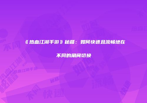《热血江湖手游》秘籍：如何快速且流畅地在不同的角间切换