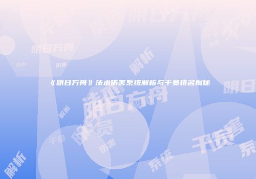《明日方舟》法术伤害系统解析与干员排名揭秘