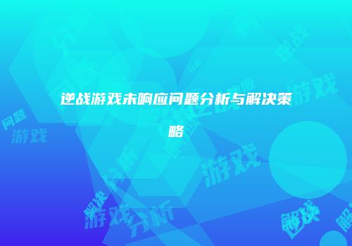 逆战游戏未响应问题分析与解决策略