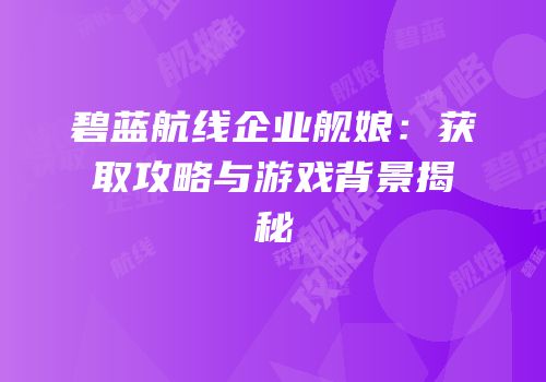 碧蓝航线企业舰娘：获取攻略与游戏背景揭秘