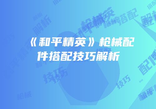 《和平精英》枪械配件搭配技巧解析