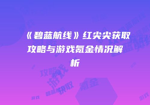 《碧蓝航线》红尖尖获取攻略与游戏氪金情况解析