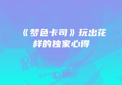 《梦色卡司》玩出花样的独家心得