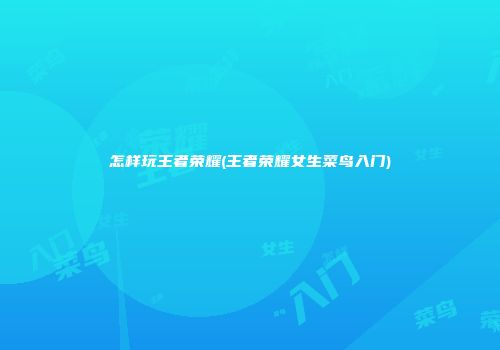 怎样玩王者荣耀(王者荣耀女生菜鸟入门)