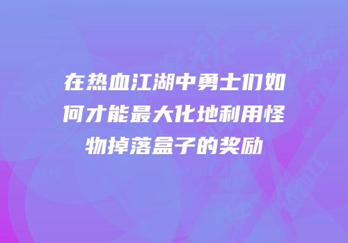 在热血江湖中勇士们如何才能最大化地利用怪物掉落盒子的奖励