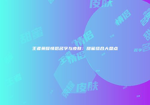 王者荣耀情侣名字与皮肤：甜蜜组合大盘点