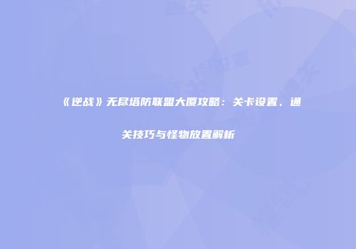 《逆战》无尽塔防联盟大厦攻略：关卡设置、通关技巧与怪物放置解析