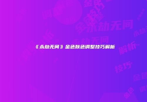 《永劫无间》金色肤色调整技巧解析