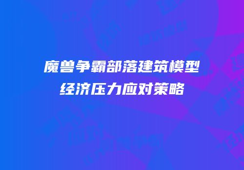魔兽争霸部落建筑模型经济压力应对策略