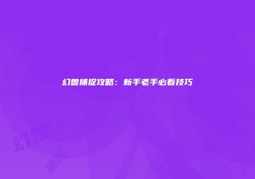 幻兽捕捉攻略：新手老手必看技巧