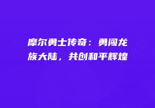 摩尔勇士传奇：勇闯龙族大陆，共创和平辉煌