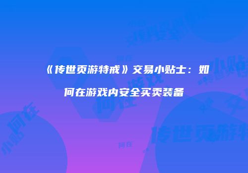 《传世页游特戒》交易小贴士：如何在游戏内安全买卖装备